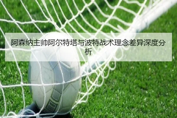 阿森纳主帅阿尔特塔与波特战术理念差异深度分析 - LEYU SPORTS